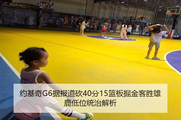 约基奇G6据报道砍40分15篮板掘金客胜雄鹿低位统治解析